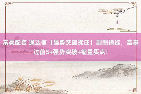 富豪配资 通达信【强势突破捉庄】副图指标，高量过前5+强势突破+缩量买点！
