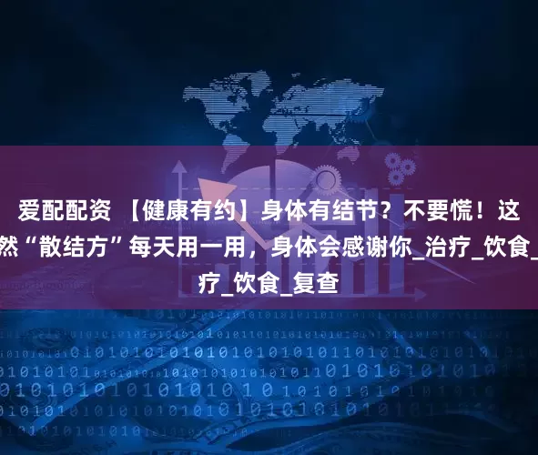 爱配配资 【健康有约】身体有结节？不要慌！这些天然“散结方”每天用一用，身体会感谢你_治疗_饮食_复查