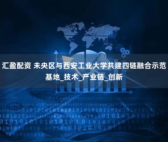 汇盈配资 未央区与西安工业大学共建四链融合示范基地_技术_产业链_创新