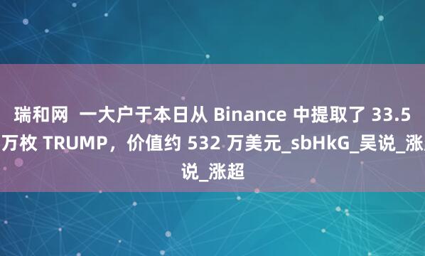 瑞和网  一大户于本日从 Binance 中提取了 33.56 万枚 TRUMP，价值约 532 万美元_sbHkG_吴说_涨超