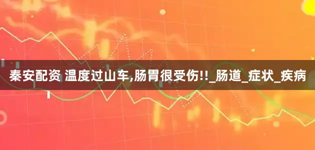 秦安配资 温度过山车,肠胃很受伤!!_肠道_症状_疾病