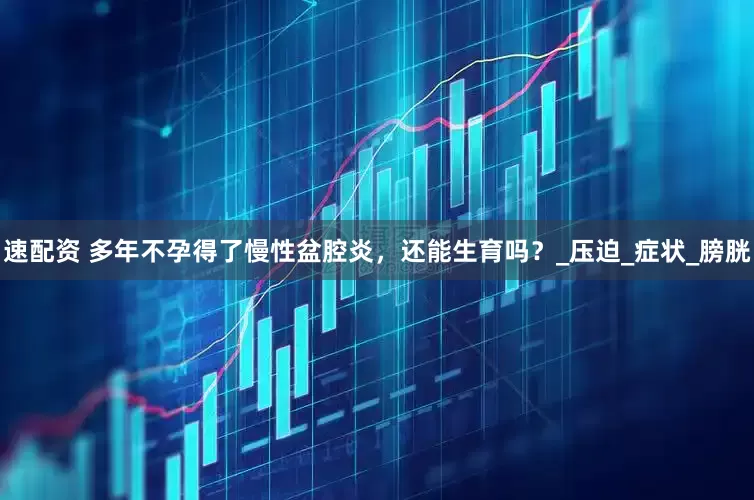 速配资 多年不孕得了慢性盆腔炎，还能生育吗？_压迫_症状_膀胱