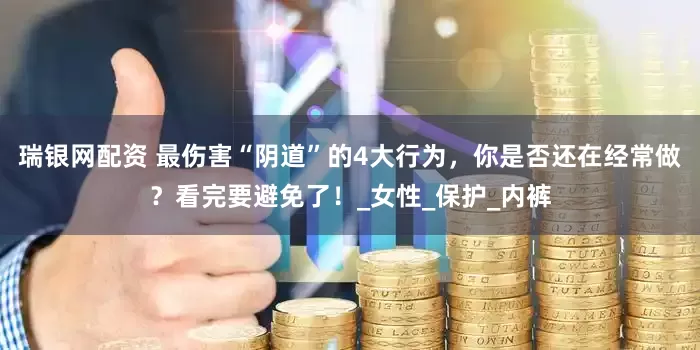 瑞银网配资 最伤害“阴道”的4大行为，你是否还在经常做？看完要避免了！_女性_保护_内裤