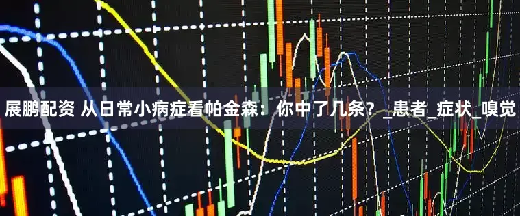 展鹏配资 从日常小病症看帕金森：你中了几条？_患者_症状_嗅觉