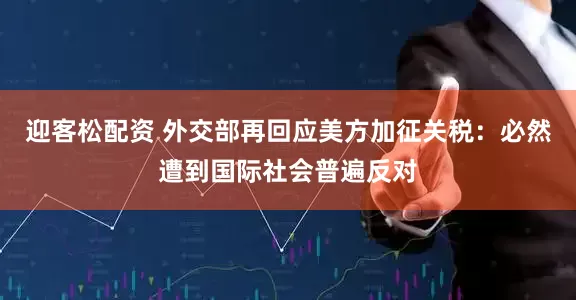迎客松配资 外交部再回应美方加征关税：必然遭到国际社会普遍反对