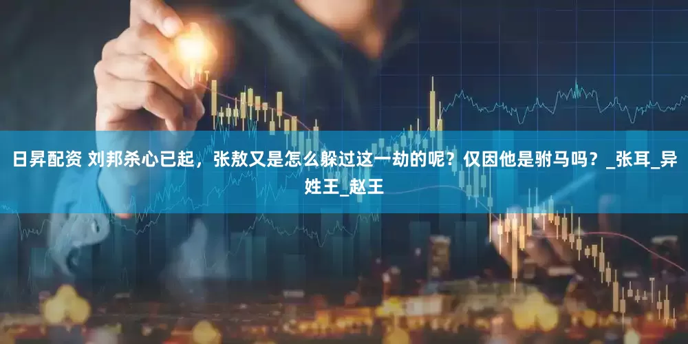 日昇配资 刘邦杀心已起，张敖又是怎么躲过这一劫的呢？仅因他是驸马吗？_张耳_异姓王_赵王