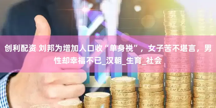 创利配资 刘邦为增加人口收“单身祱”，女子苦不堪言，男性却幸福不已_汉朝_生育_社会