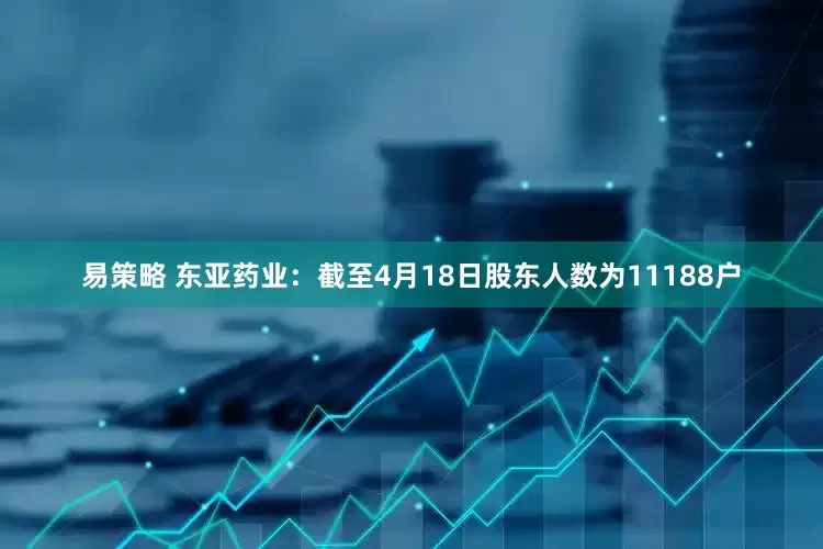 易策略 东亚药业：截至4月18日股东人数为11188户