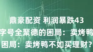 鼎豪配资 利润暴跌43%，百年老字号全聚德的困局：卖烤鸭不如买理财？