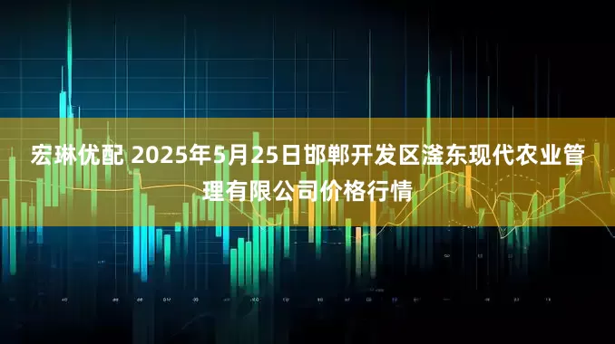 宏琳优配 2025年5月25日邯郸开发区滏东现代农业管理有限公司价格行情