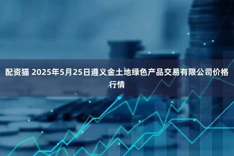 配资猫 2025年5月25日遵义金土地绿色产品交易有限公司价格行情