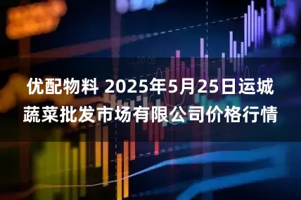 优配物料 2025年5月25日运城蔬菜批发市场有限公司价格行情