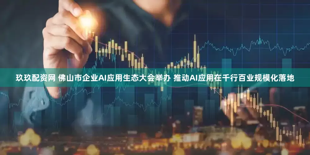 玖玖配资网 佛山市企业AI应用生态大会举办 推动AI应用在千行百业规模化落地