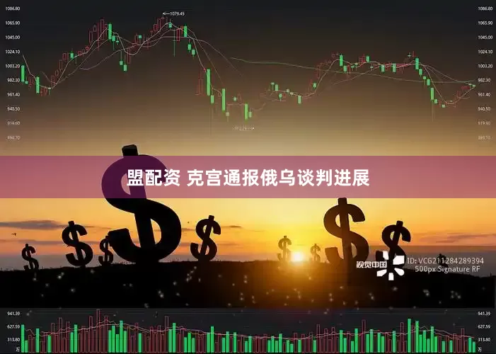 盟配资 克宫通报俄乌谈判进展