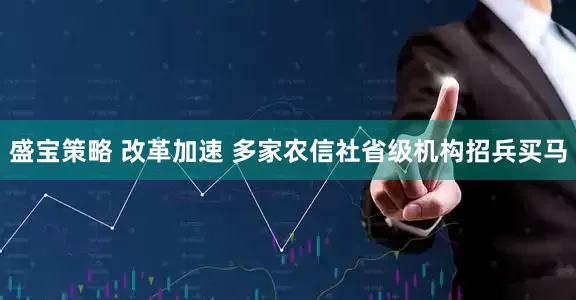 盛宝策略 改革加速 多家农信社省级机构招兵买马
