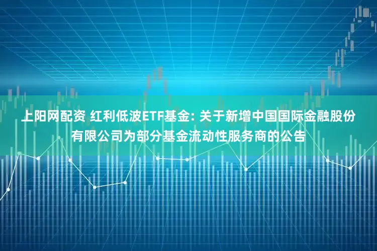上阳网配资 红利低波ETF基金: 关于新增中国国际金融股份有限公司为部分基金流动性服务商的公告