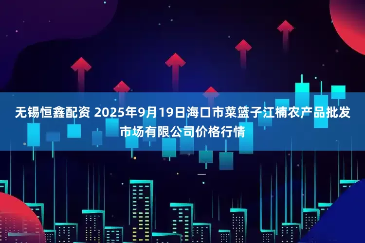 无锡恒鑫配资 2025年9月19日海口市菜篮子江楠农产品批发市场有限公司价格行情