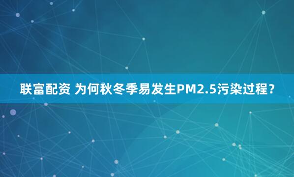 联富配资 为何秋冬季易发生PM2.5污染过程？