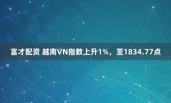 富才配资 越南VN指数上升1%，至1834.77点