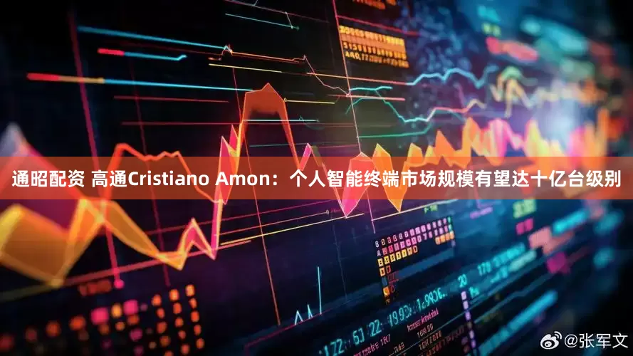 通昭配资 高通Cristiano Amon：个人智能终端市场规模有望达十亿台级别