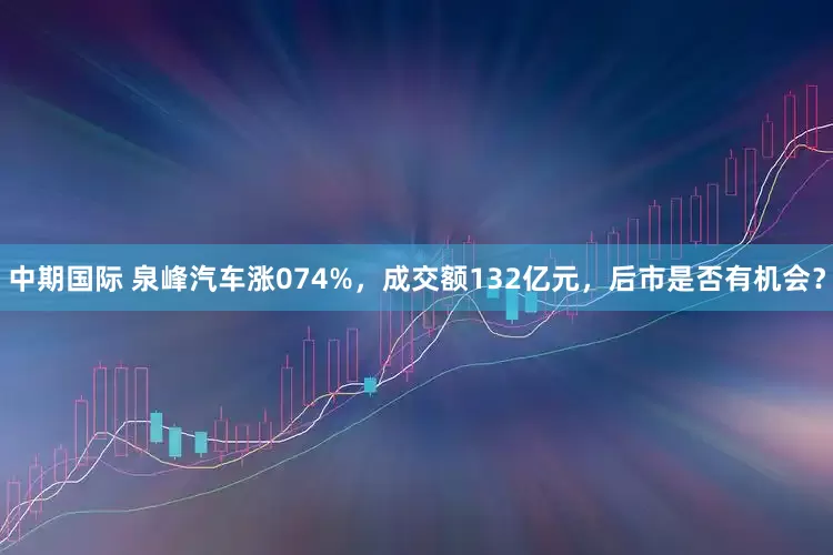 中期国际 泉峰汽车涨074%，成交额132亿元，后市是否有机会？