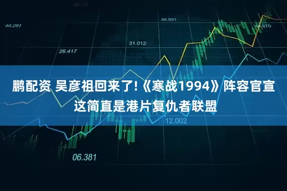 鹏配资 吴彦祖回来了!《寒战1994》阵容官宣 这简直是港片复仇者联盟