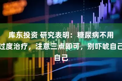 库东投资 研究表明：糖尿病不用过度治疗，注意三点即可，别吓唬自己