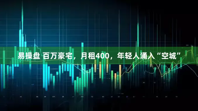 易操盘 百万豪宅，月租400，年轻人涌入“空城”