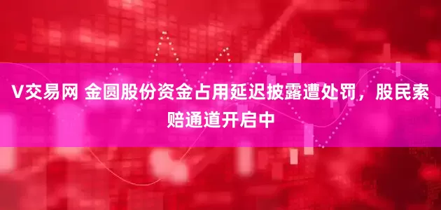 V交易网 金圆股份资金占用延迟披露遭处罚，股民索赔通道开启中